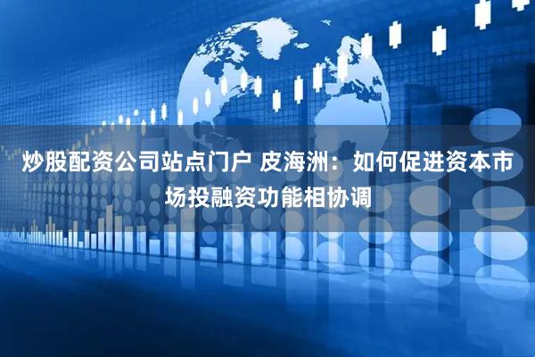 炒股配资公司站点门户 皮海洲：如何促进资本市场投融资功能相协调