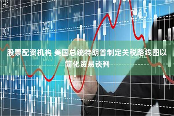 股票配资机构 美国总统特朗普制定关税路线图以简化贸易谈判