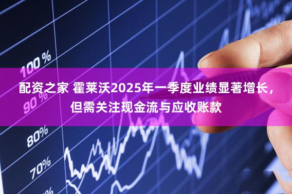 配资之家 霍莱沃2025年一季度业绩显著增长，但需关注现金流与应收账款