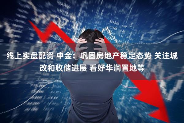 线上实盘配资 中金：巩固房地产稳定态势 关注城改和收储进展 看好华润置地等