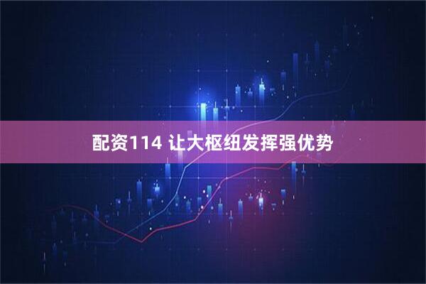 配资114 让大枢纽发挥强优势