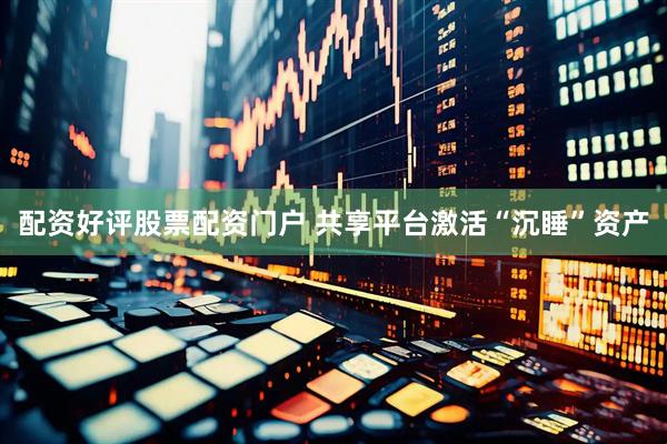 配资好评股票配资门户 共享平台激活“沉睡”资产