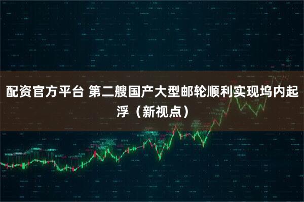 配资官方平台 第二艘国产大型邮轮顺利实现坞内起浮（新视点）