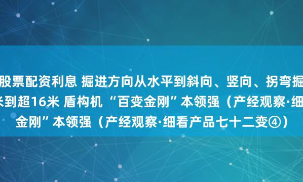 股票配资利息 掘进方向从水平到斜向、竖向、拐弯掘进 刀盘直径从0.5米到超16米 盾构机 “百变金刚”本领强（产经观察·细看产品七十二变④）