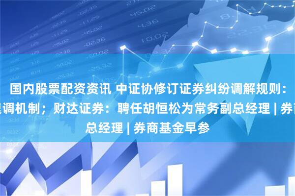 国内股票配资资讯 中证协修订证券纠纷调解规则：引入小额速调机制；财达证券：聘任胡恒松为常务副总经理 | 券商基金早参