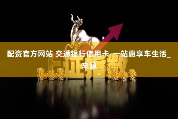 配资官方网站 交通银行信用卡-一站惠享车生活_来源