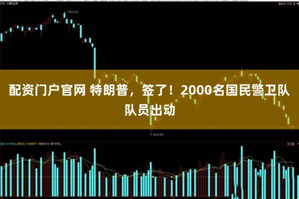 配资门户官网 特朗普，签了！2000名国民警卫队队员出动