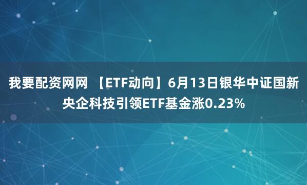 我要配资网网 【ETF动向】6月13日银华中证国新央企科技引领ETF基金涨0.23%