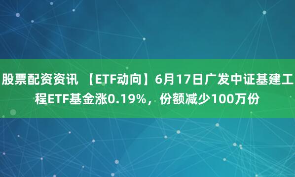 股票配资资讯 【ETF动向】6月17日广发中证基建工程ETF基金涨0.19%，份额减少100万份