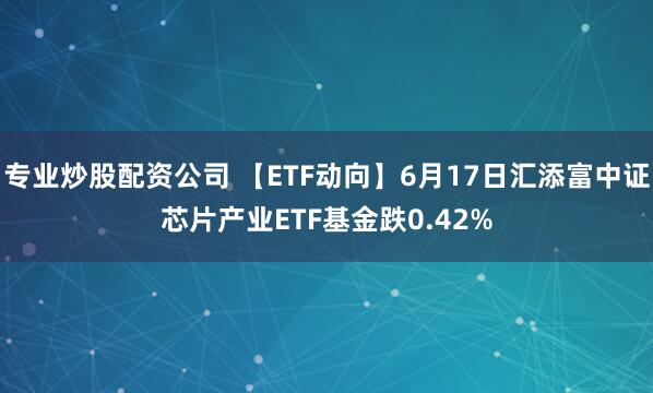 专业炒股配资公司 【ETF动向】6月17日汇添富中证芯片产业ETF基金跌0.42%