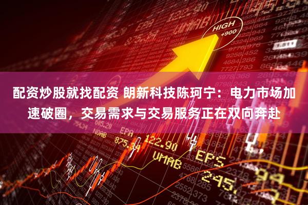 配资炒股就找配资 朗新科技陈珂宁：电力市场加速破圈，交易需求与交易服务正在双向奔赴