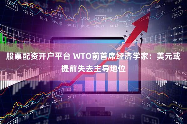 股票配资开户平台 WTO前首席经济学家：美元或提前失去主导地位