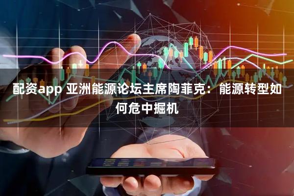 配资app 亚洲能源论坛主席陶菲克：能源转型如何危中掘机