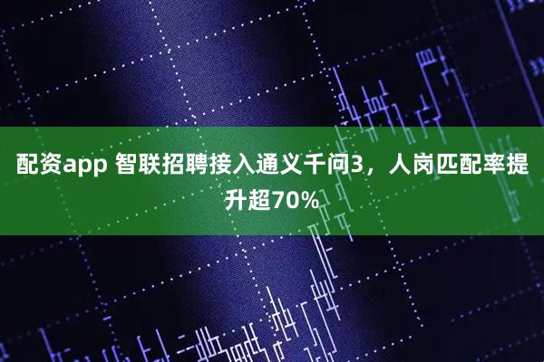 配资app 智联招聘接入通义千问3，人岗匹配率提升超70%