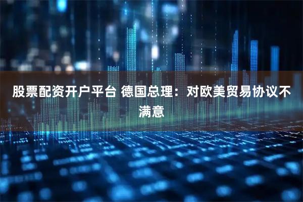 股票配资开户平台 德国总理：对欧美贸易协议不满意