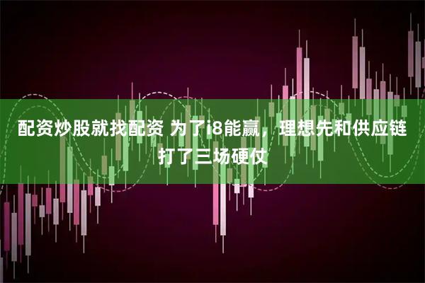 配资炒股就找配资 为了i8能赢，理想先和供应链打了三场硬仗