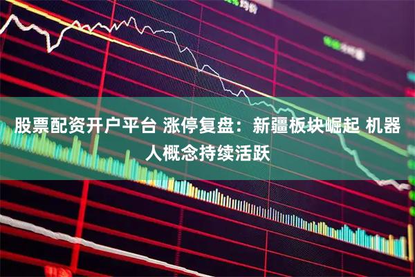 股票配资开户平台 涨停复盘：新疆板块崛起 机器人概念持续活跃