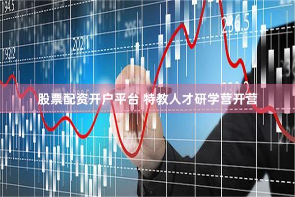 股票配资开户平台 特教人才研学营开营