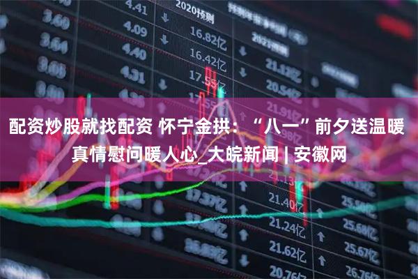 配资炒股就找配资 怀宁金拱：“八一”前夕送温暖 真情慰问暖人心_大皖新闻 | 安徽网