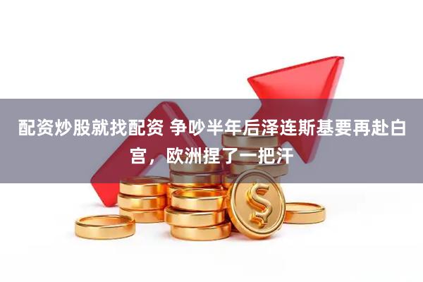 配资炒股就找配资 争吵半年后泽连斯基要再赴白宫,欧洲捏了一把汗