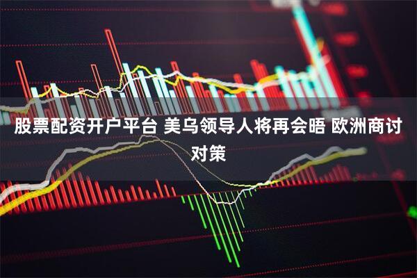 股票配资开户平台 美乌领导人将再会晤 欧洲商讨对策