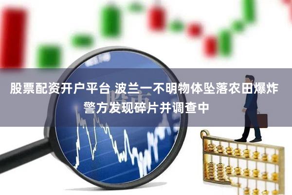 股票配资开户平台 波兰一不明物体坠落农田爆炸 警方发现碎片并调查中