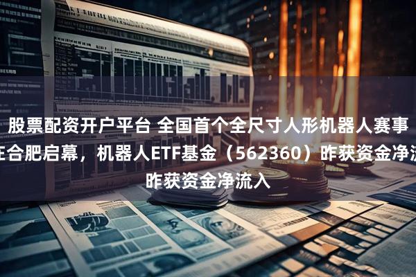 股票配资开户平台 全国首个全尺寸人形机器人赛事将在合肥启幕，机器人ETF基金（562360）昨获资金净流入