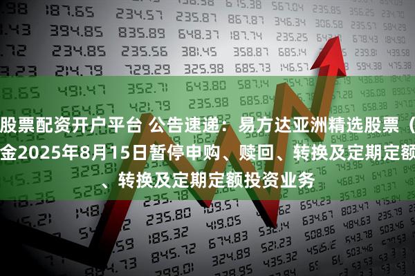 股票配资开户平台 公告速递：易方达亚洲精选股票（QDII）基金2025年8月15日暂停申购、赎回、转换及定期定额投资业务