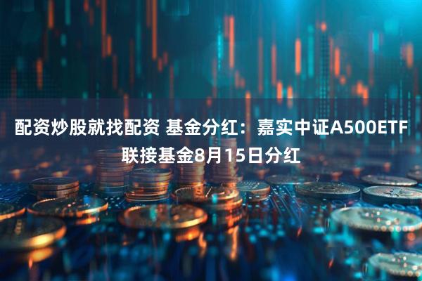 配资炒股就找配资 基金分红：嘉实中证A500ETF联接基金8月15日分红