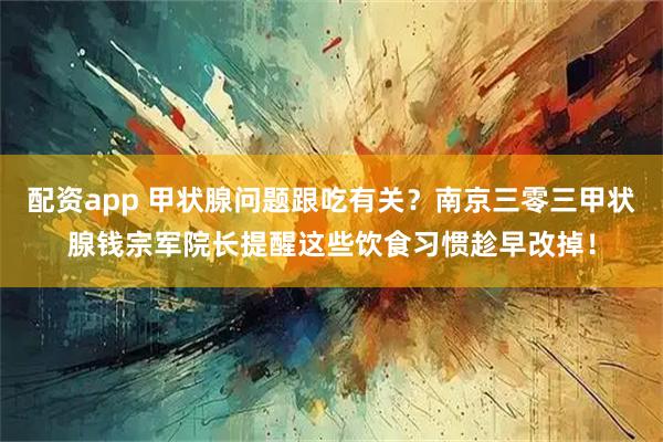 配资app 甲状腺问题跟吃有关？南京三零三甲状腺钱宗军院长提醒这些饮食习惯趁早改掉！