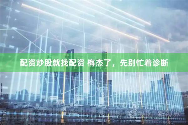 配资炒股就找配资 梅杰了，先别忙着诊断