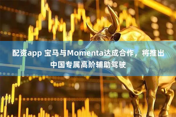 配资app 宝马与Momenta达成合作，将推出中国专属高阶辅助驾驶