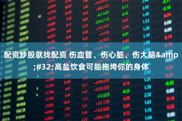 配资炒股就找配资 伤血管、伤心脏、伤大脑 高盐饮食可能拖垮你的身体