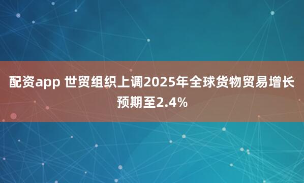 配资app 世贸组织上调2025年全球货物贸易增长预期至2.4%