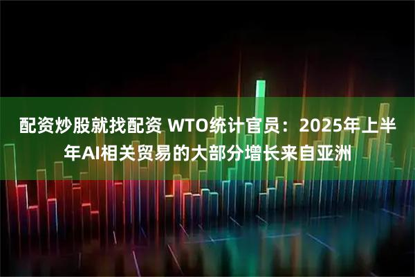 配资炒股就找配资 WTO统计官员：2025年上半年AI相关贸易的大部分增长来自亚洲