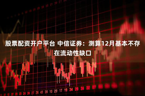 股票配资开户平台 中信证券：测算12月基本不存在流动性缺口