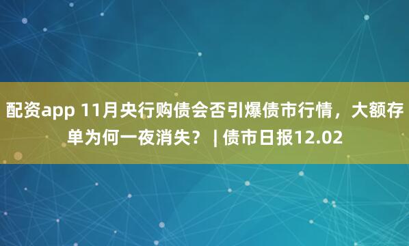 配资app 11月央行购债会否引爆债市行情,大额存单为何一夜消失? | 债市日报12.02
