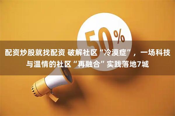 配资炒股就找配资 破解社区“冷漠症”，一场科技与温情的社区“再融合”实践落地7城