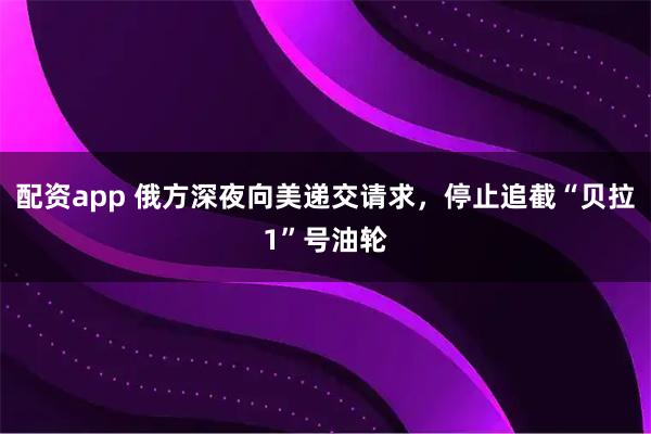 配资app 俄方深夜向美递交请求,停止追截“贝拉1”号油轮