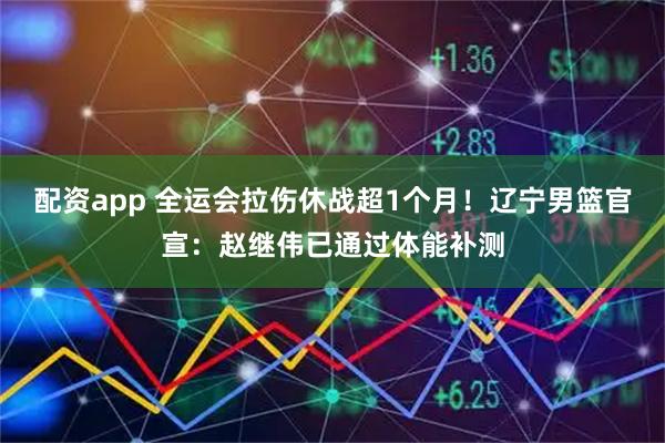 配资app 全运会拉伤休战超1个月!辽宁男篮官宣:赵继伟已通过体能补测