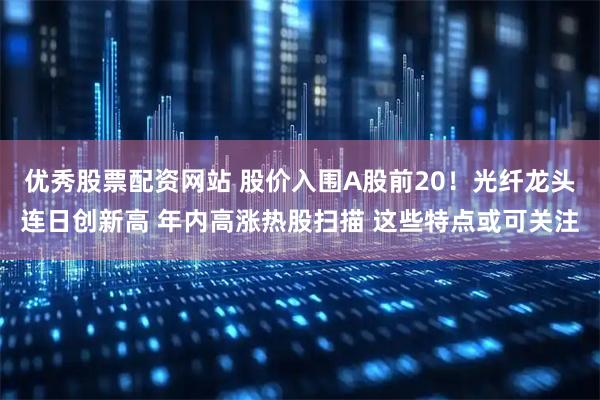 优秀股票配资网站 股价入围A股前20！光纤龙头连日创新高 年内高涨热股扫描 这些特点或可关注