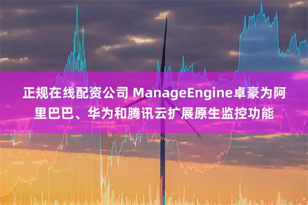 正规在线配资公司 ManageEngine卓豪为阿里巴巴、华为和腾讯云扩展原生监控功能