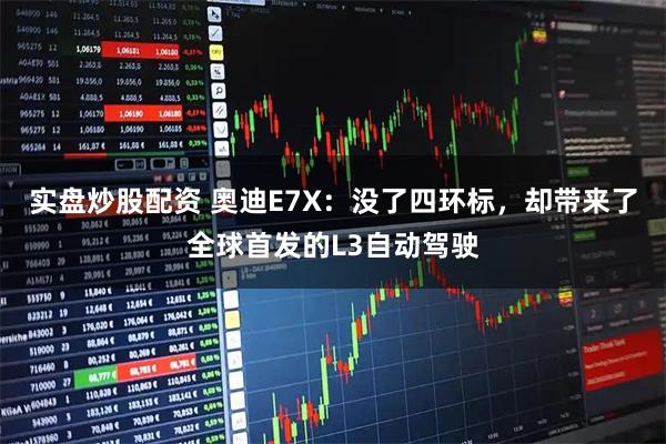 实盘炒股配资 奥迪E7X：没了四环标，却带来了全球首发的L3自动驾驶
