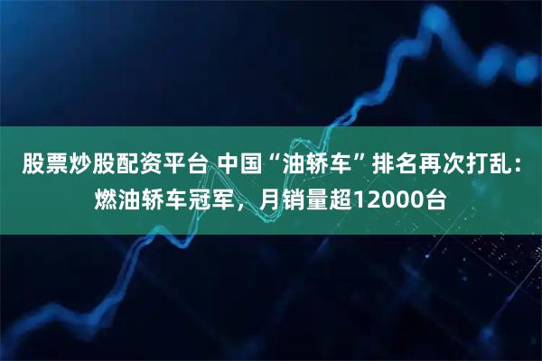 股票炒股配资平台 中国“油轿车”排名再次打乱：燃油轿车冠军，月销量超12000台
