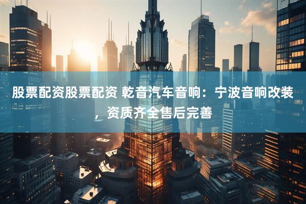 股票配资股票配资 乾音汽车音响:宁波音响改装,资质齐全售后完善