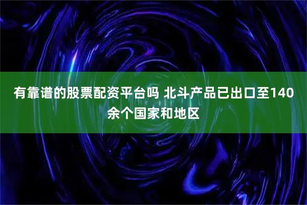 有靠谱的股票配资平台吗 北斗产品已出口至140余个国家和地区