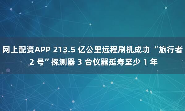 网上配资APP 213.5 亿公里远程刷机成功 “旅行者 2 号”探测器 3 台仪器延寿至少 1 年