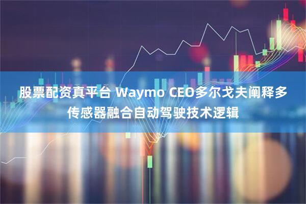 股票配资真平台 Waymo CEO多尔戈夫阐释多传感器融合自动驾驶技术逻辑