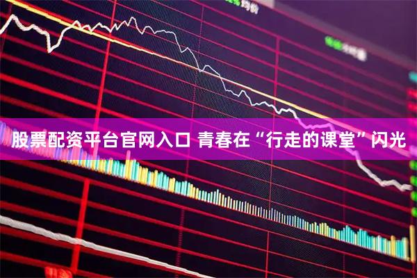 股票配资平台官网入口 青春在“行走的课堂”闪光