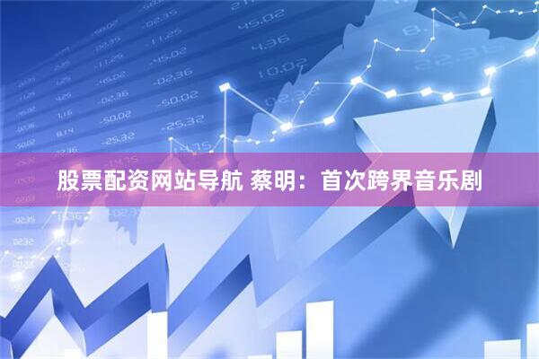 股票配资网站导航 蔡明：首次跨界音乐剧